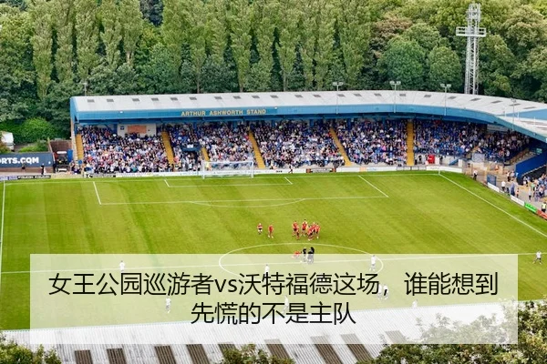 女王公园巡游者vs沃特福德这场，谁能想到先慌的不是主队