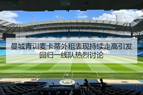 曼城青训麦卡蒂外租表现持续走高引发回归一线队热烈讨论