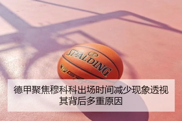 德甲聚焦穆科科出场时间减少现象透视其背后多重原因