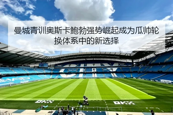 曼城青训奥斯卡鲍勃强势崛起成为瓜帅轮换体系中的新选择