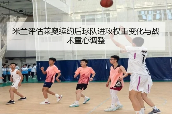 米兰评估莱奥续约后球队进攻权重变化与战术重心调整