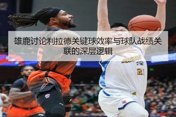 雄鹿讨论利拉德关键球效率与球队战绩关联的深层逻辑