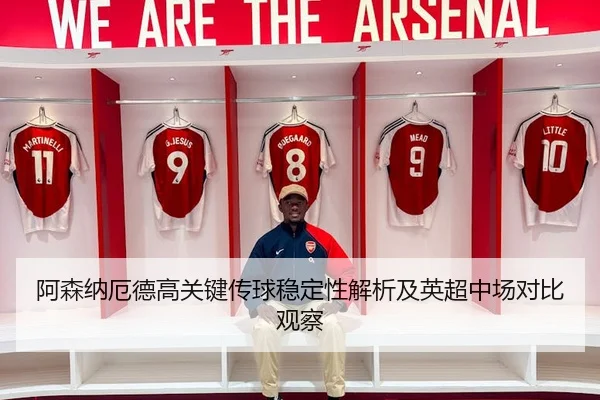 阿森纳厄德高关键传球稳定性解析及英超中场对比观察