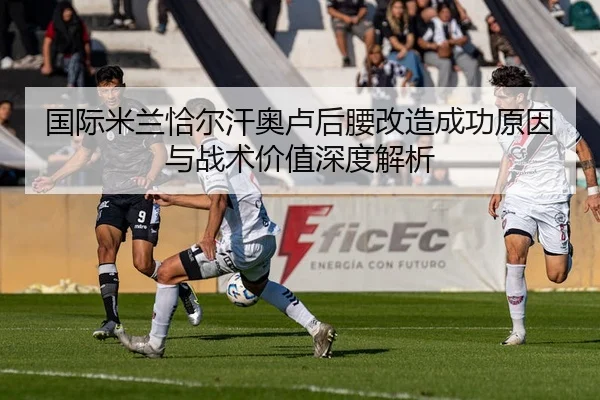 国际米兰恰尔汗奥卢后腰改造成功原因与战术价值深度解析