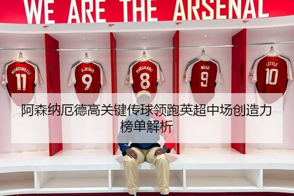 阿森纳厄德高关键传球领跑英超中场创造力榜单解析