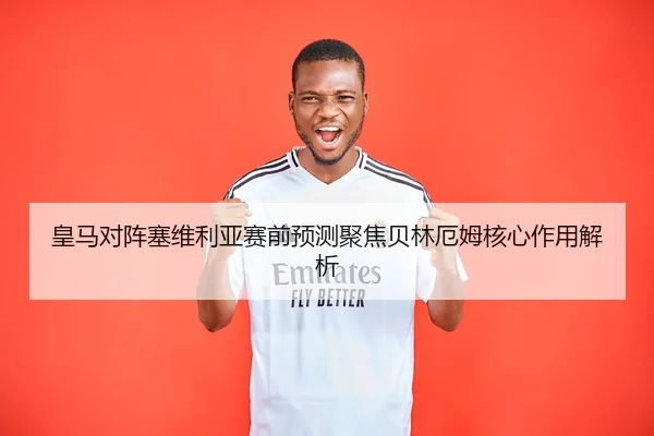皇马对阵塞维利亚赛前预测聚焦贝林厄姆核心作用解析