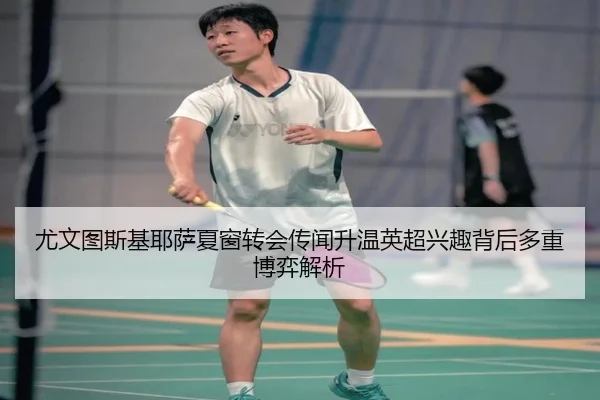 尤文图斯基耶萨夏窗转会传闻升温英超兴趣背后多重博弈解析