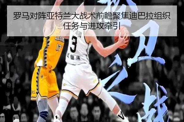 罗马对阵亚特兰大战术前瞻聚焦迪巴拉组织任务与进攻牵引
