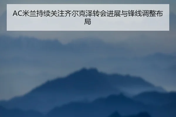 AC米兰持续关注齐尔克泽转会进展与锋线调整布局