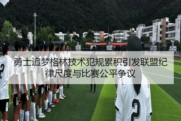 勇士追梦格林技术犯规累积引发联盟纪律尺度与比赛公平争议