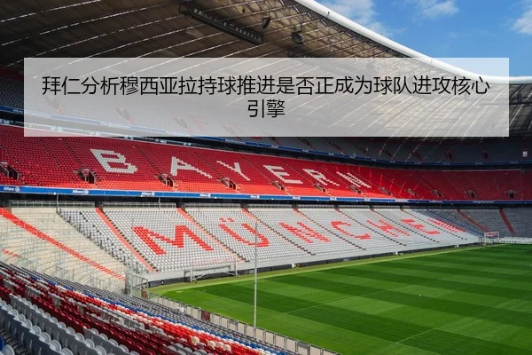 拜仁分析穆西亚拉持球推进是否正成为球队进攻核心引擎
