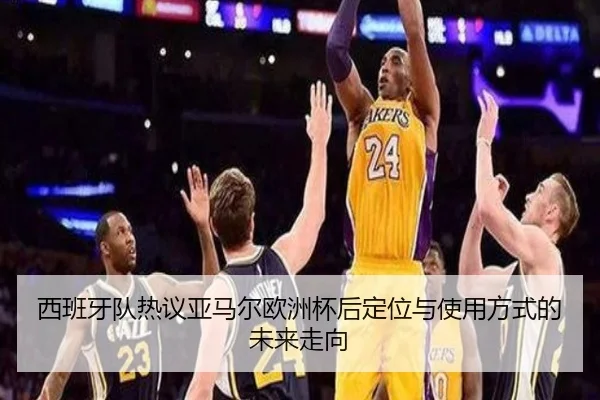 西班牙队热议亚马尔欧洲杯后定位与使用方式的未来走向
