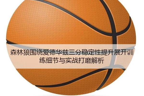 森林狼围绕爱德华兹三分稳定性提升展开训练细节与实战打磨解析