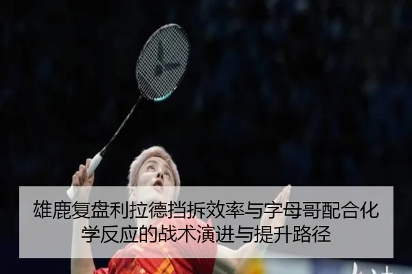 雄鹿复盘利拉德挡拆效率与字母哥配合化学反应的战术演进与提升路径