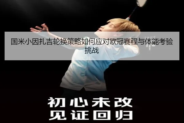 国米小因扎吉轮换策略如何应对欧冠赛程与体能考验挑战