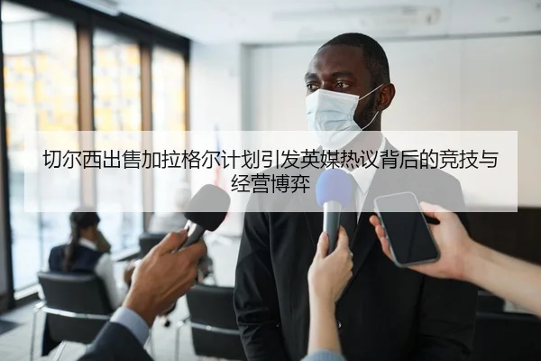 切尔西出售加拉格尔计划引发英媒热议背后的竞技与经营博弈