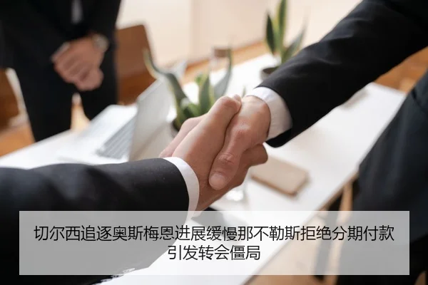 切尔西追逐奥斯梅恩进展缓慢那不勒斯拒绝分期付款引发转会僵局