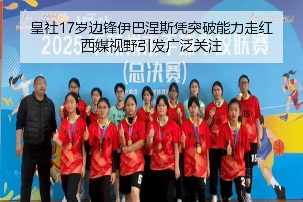 皇社17岁边锋伊巴涅斯凭突破能力走红西媒视野引发广泛关注